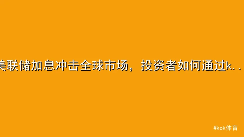kok体育 - 美联储加息冲击全球市场，投资者如何通过kok体育平台稳健布局 配图1